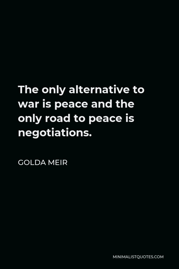 Golda Meir Quote - The only alternative to war is peace and the only road to peace is negotiations.