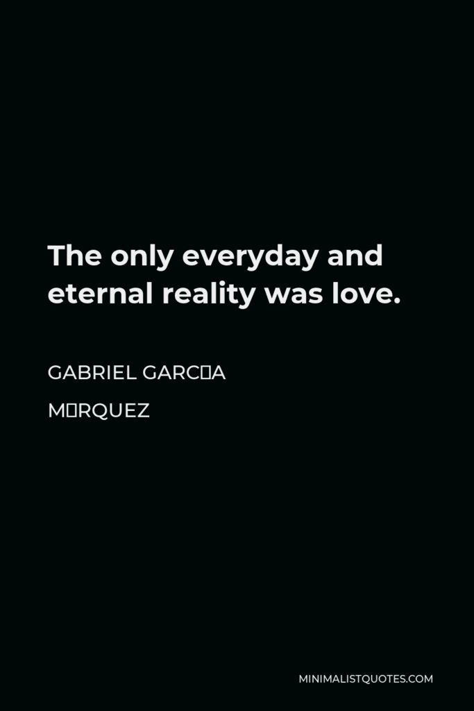 Gabriel García Márquez Quote - The only everyday and eternal reality was love.