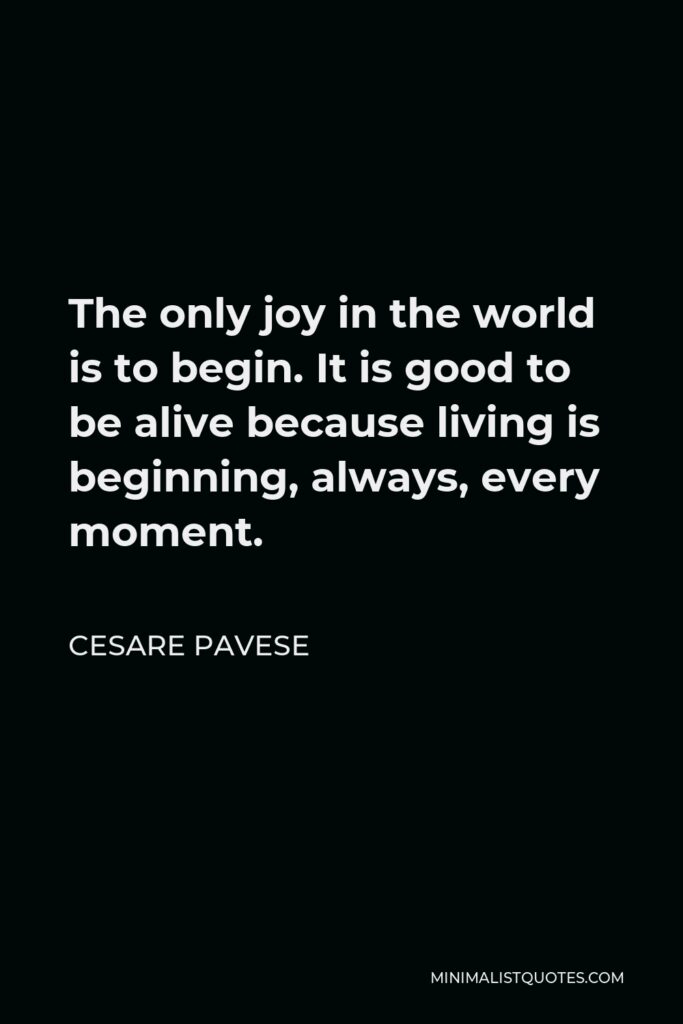 Cesare Pavese Quote - The only joy in the world is to begin. It is good to be alive because living is beginning, always, every moment.