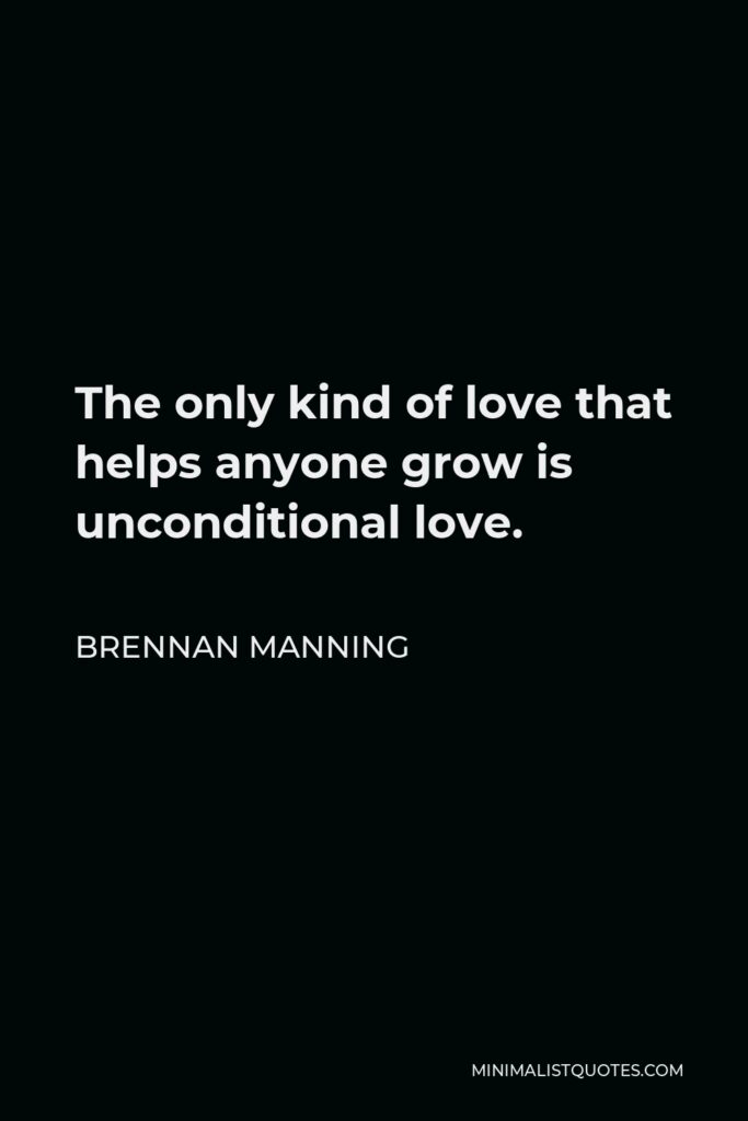 Brennan Manning Quote - The only kind of love that helps anyone grow is unconditional love.