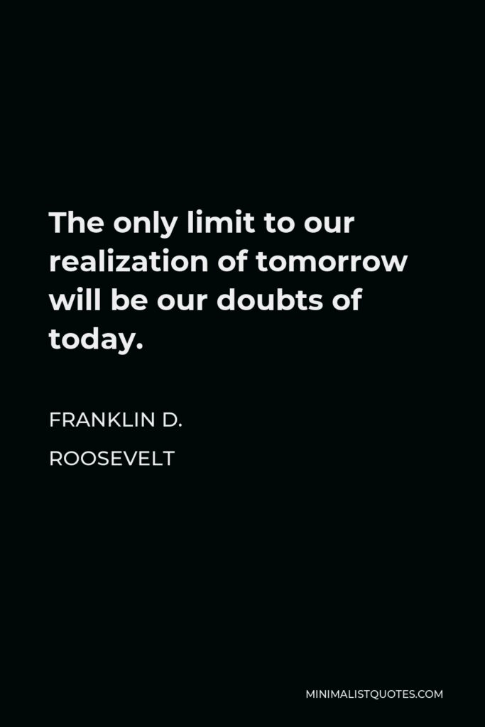 Franklin D. Roosevelt Quote - The only limit to our realization of tomorrow will be our doubts of today.