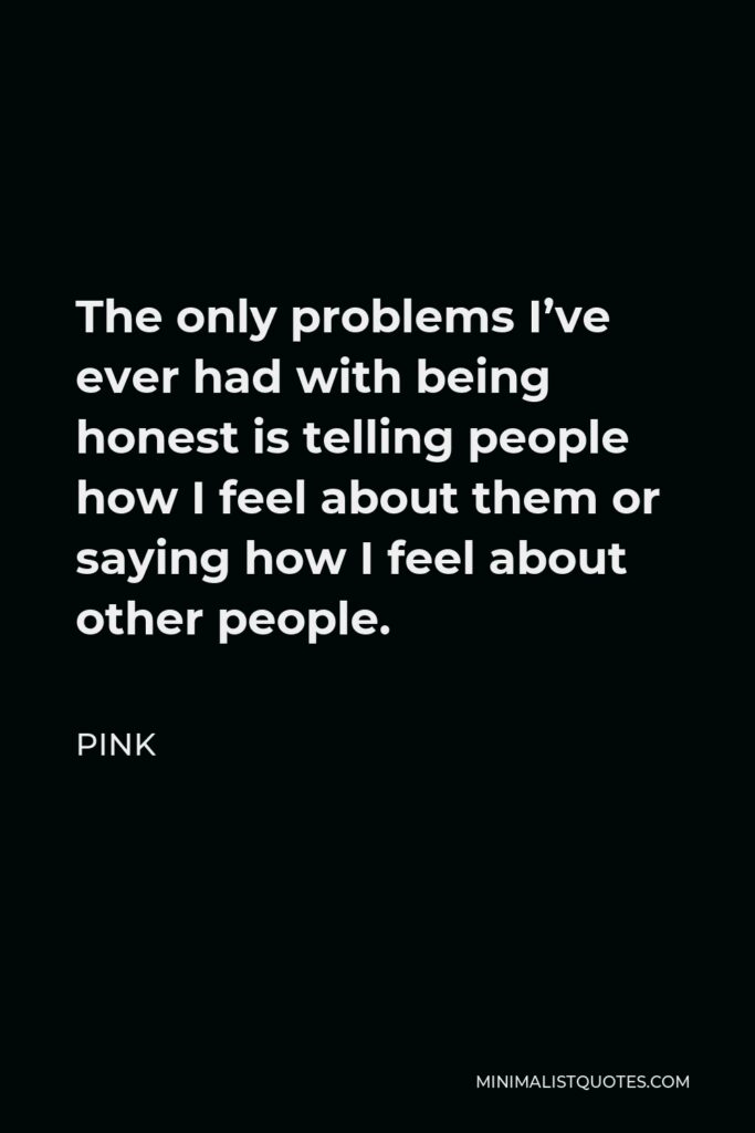 Pink Quote - The only problems I’ve ever had with being honest is telling people how I feel about them or saying how I feel about other people.