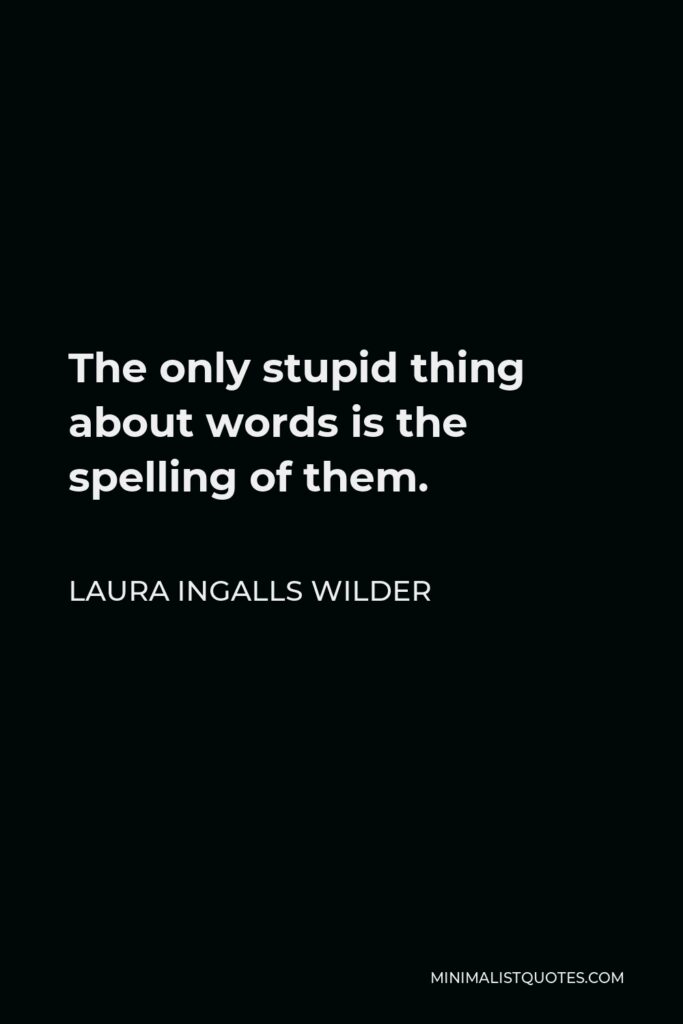 Laura Ingalls Wilder Quote - The only stupid thing about words is the spelling of them.
