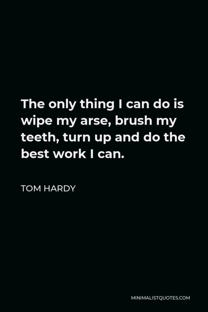 Tom Hardy Quote - The only thing I can do is wipe my arse, brush my teeth, turn up and do the best work I can.