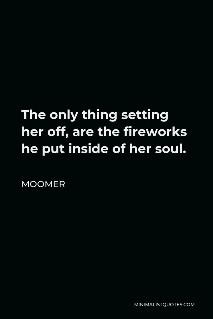 Moomer Quote - The only thing setting her off, are the fireworks he put inside of her soul.