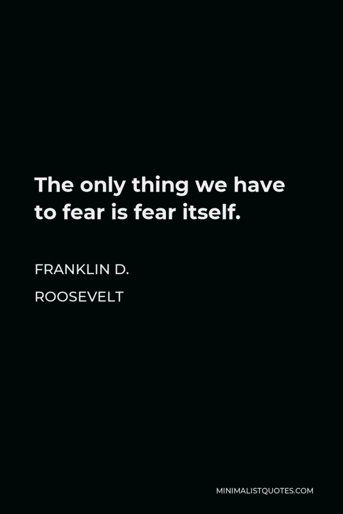 Franklin D. Roosevelt Quote - The only thing we have to fear is fear itself.