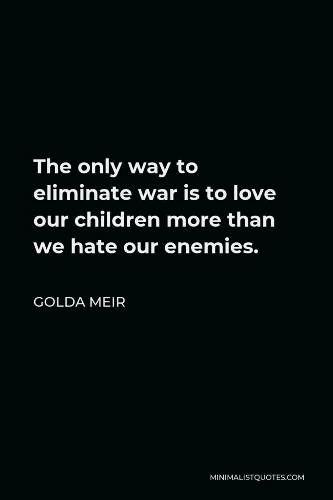 Golda Meir Quote - The only way to eliminate war is to love our children more than we hate our enemies.