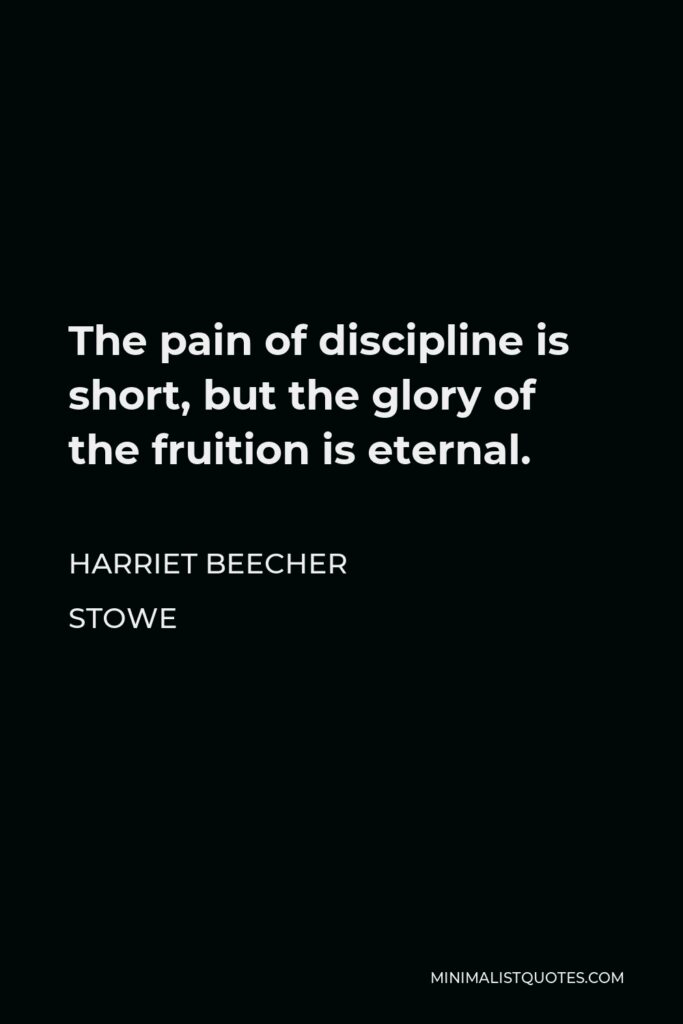 Harriet Beecher Stowe Quote - The pain of discipline is short, but the glory of the fruition is eternal.