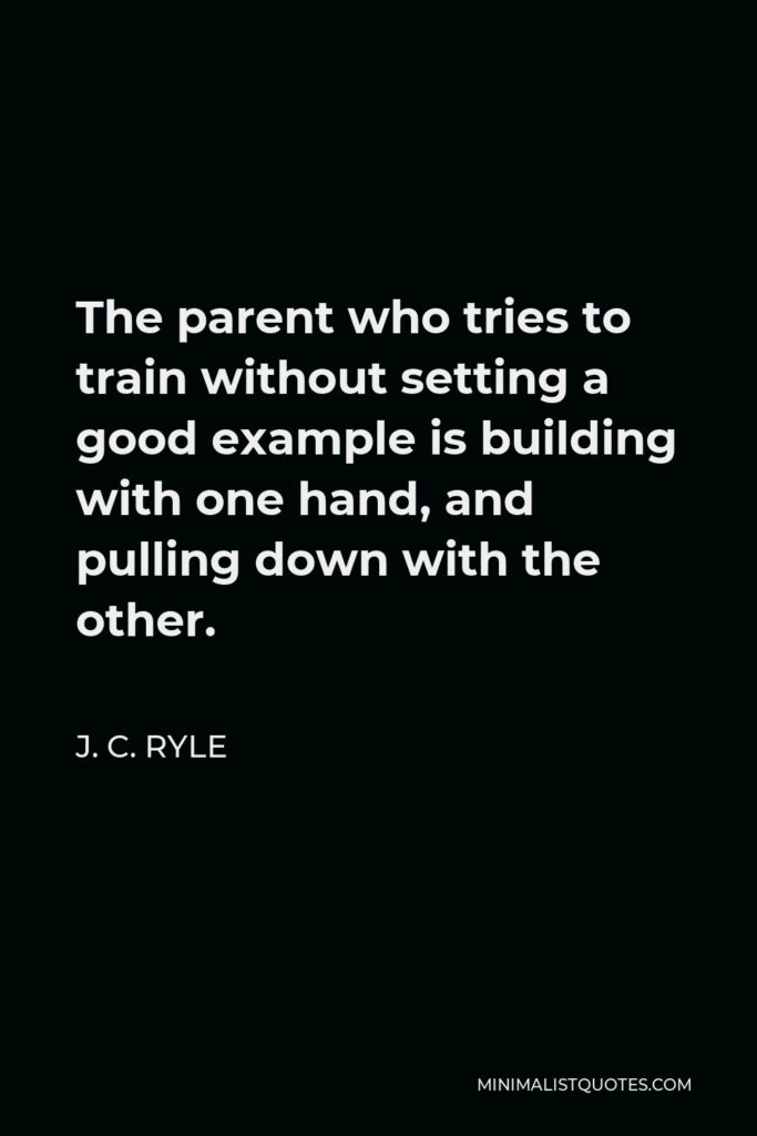 J. C. Ryle Quote - The parent who tries to train without setting a good example is building with one hand, and pulling down with the other.