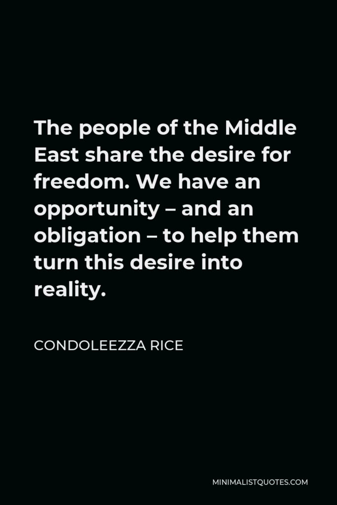 Condoleezza Rice Quote - The people of the Middle East share the desire for freedom. We have an opportunity – and an obligation – to help them turn this desire into reality.