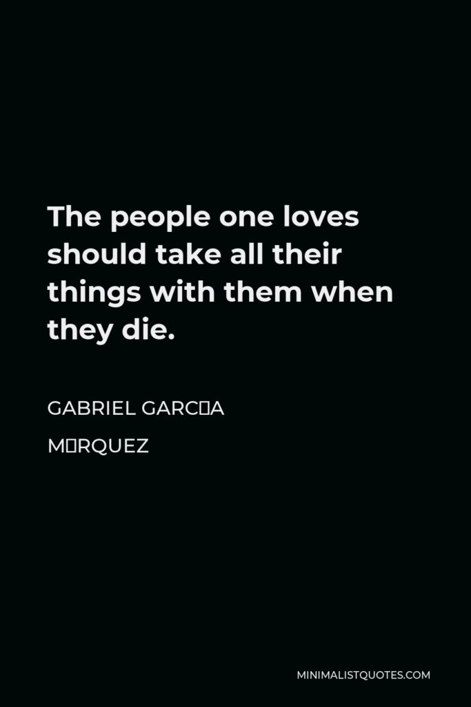 Gabriel García Márquez Quote - The people one loves should take all their things with them when they die.