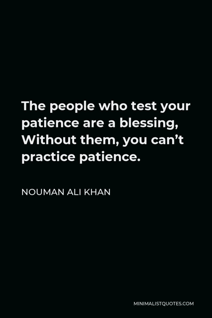 Nouman Ali Khan Quote - The people who test your patience are a blessing, Without them, you can’t practice patience.