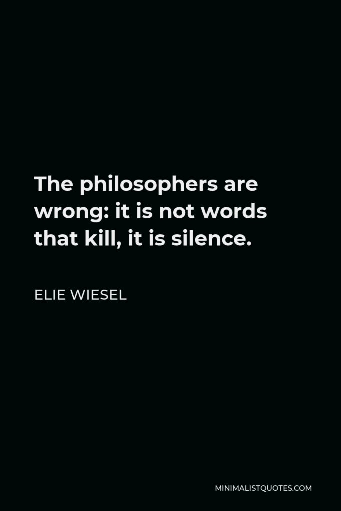 Elie Wiesel Quote - The philosophers are wrong: it is not words that kill, it is silence.