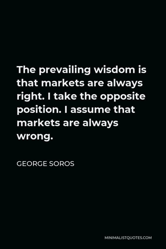 George Soros Quote - The prevailing wisdom is that markets are always right. I take the opposite position. I assume that markets are always wrong.