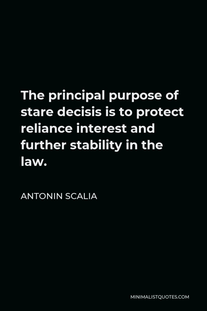 Antonin Scalia Quote - The principal purpose of stare decisis is to protect reliance interest and further stability in the law.
