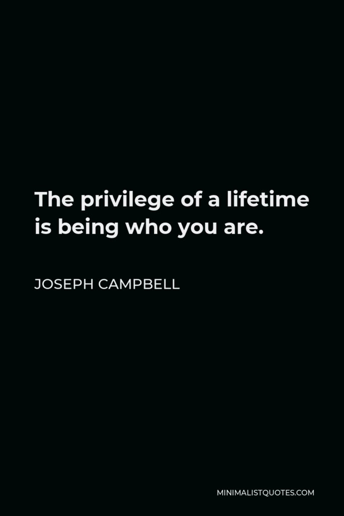 Joseph Campbell Quote - The privilege of a lifetime is being who you are.