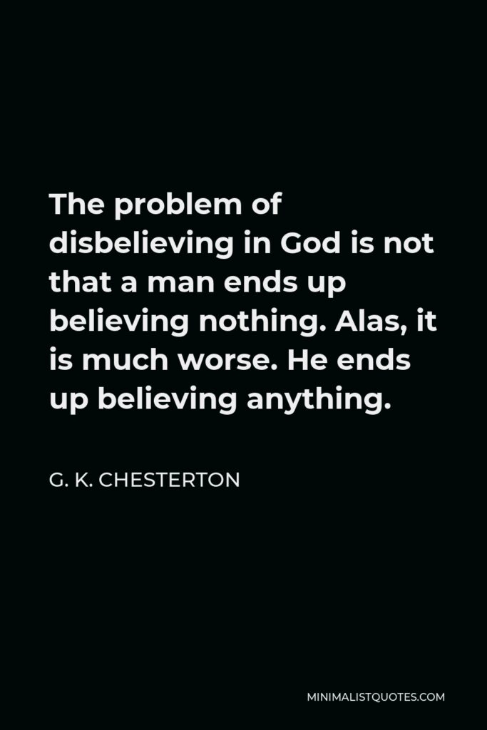 G. K. Chesterton Quote - The problem of disbelieving in God is not that a man ends up believing nothing. Alas, it is much worse. He ends up believing anything.