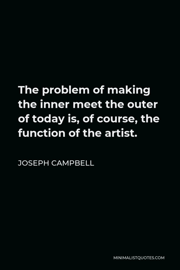 Joseph Campbell Quote - The problem of making the inner meet the outer of today is, of course, the function of the artist.