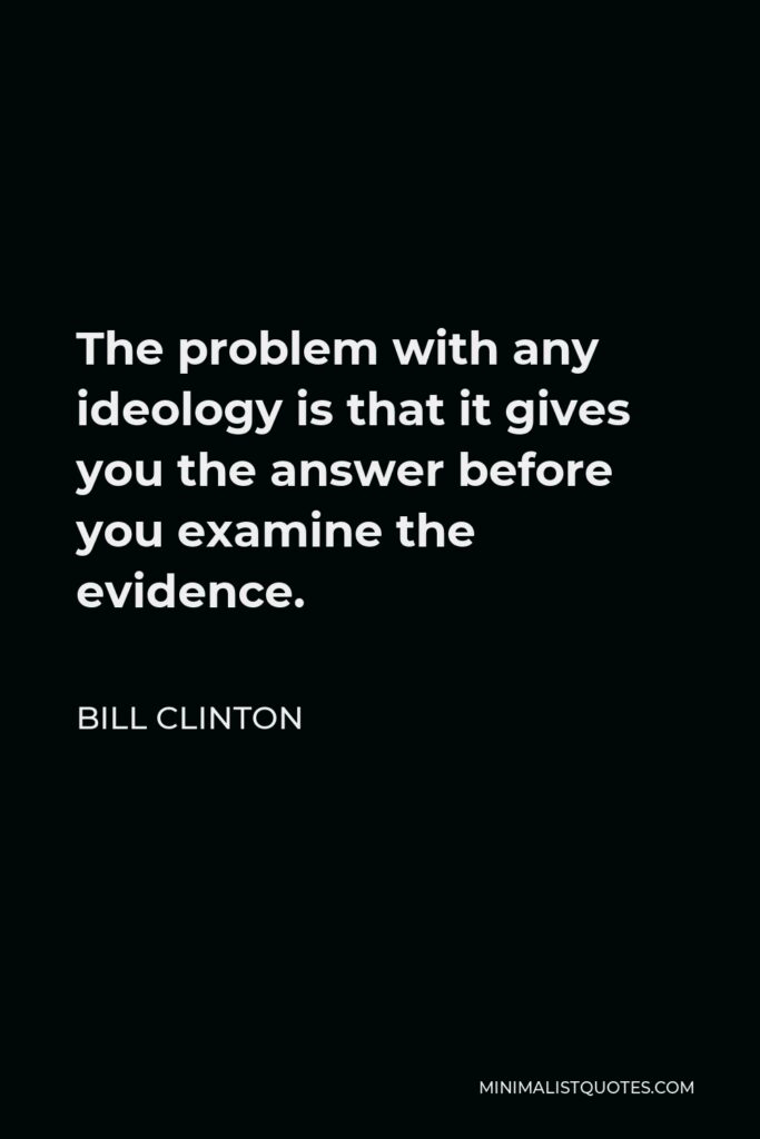 Bill Clinton Quote - The problem with any ideology is that it gives you the answer before you examine the evidence.