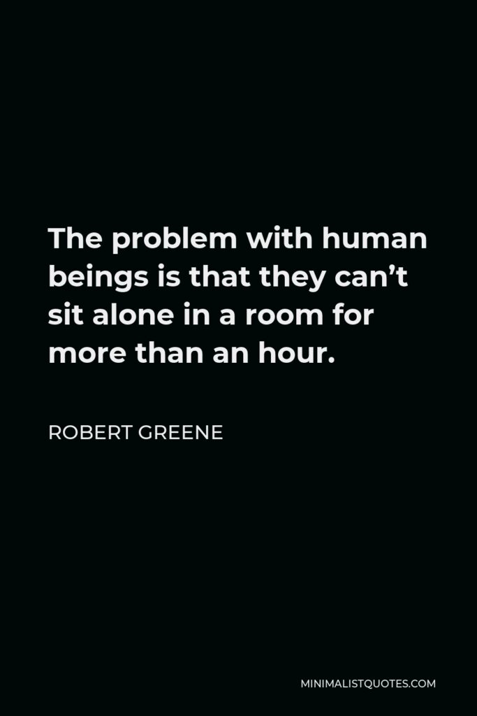 Robert Greene Quote - The problem with human beings is that they can’t sit alone in a room for more than an hour.