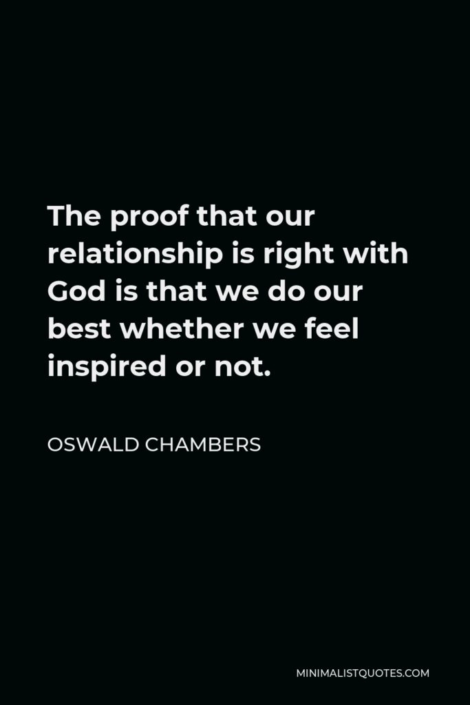 Oswald Chambers Quote - The proof that our relationship is right with God is that we do our best whether we feel inspired or not.
