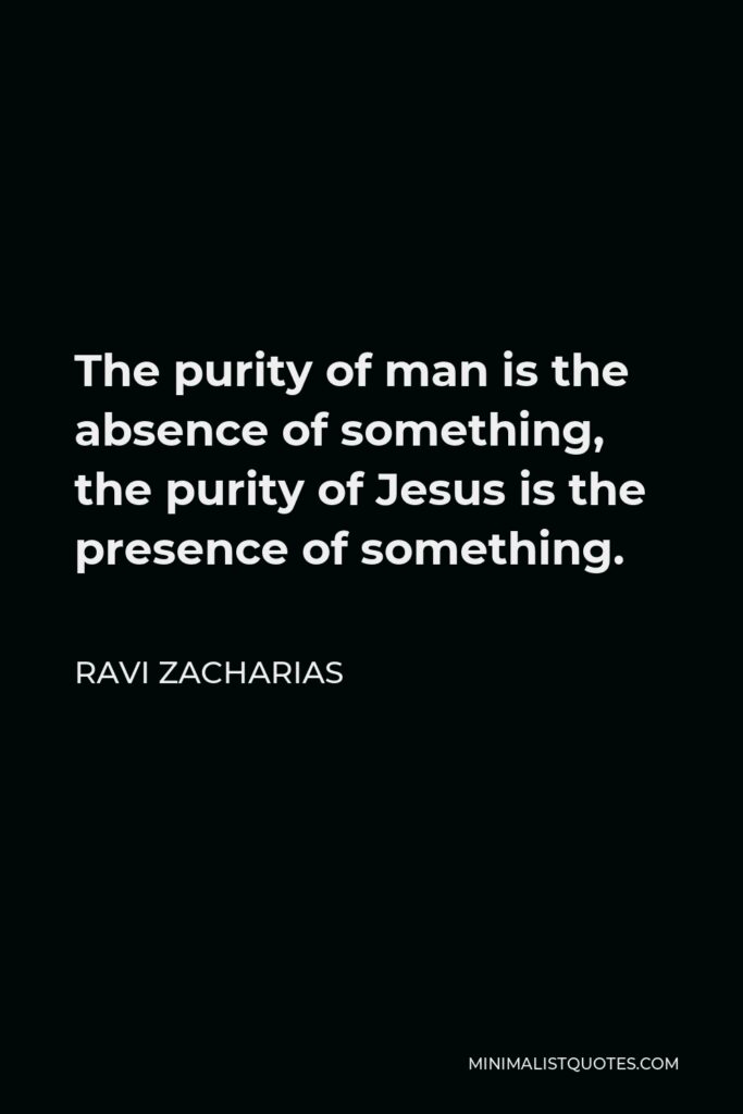 Ravi Zacharias Quote - The purity of man is the absence of something, the purity of Jesus is the presence of something.