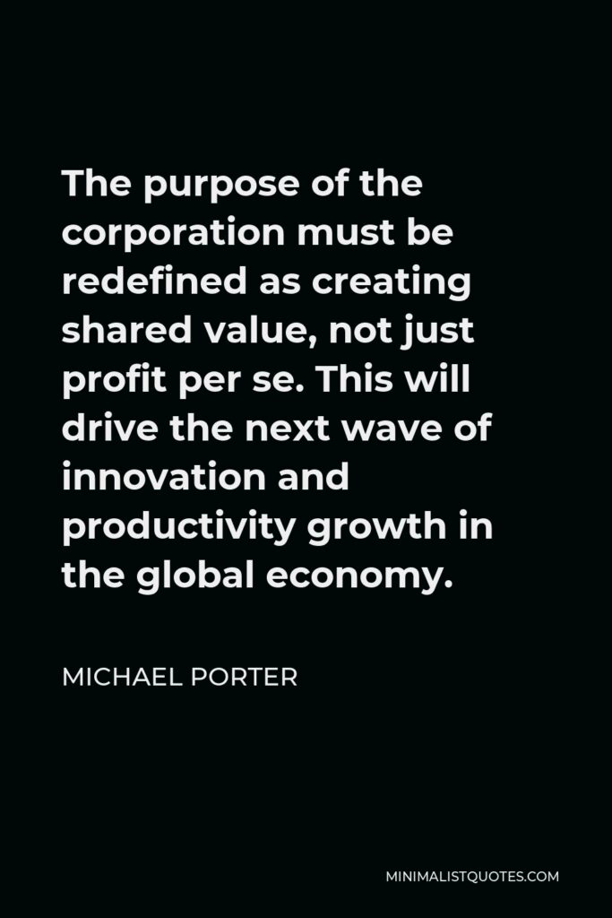 Michael Porter Quote - The purpose of the corporation must be redefined as creating shared value, not just profit per se. This will drive the next wave of innovation and productivity growth in the global economy.