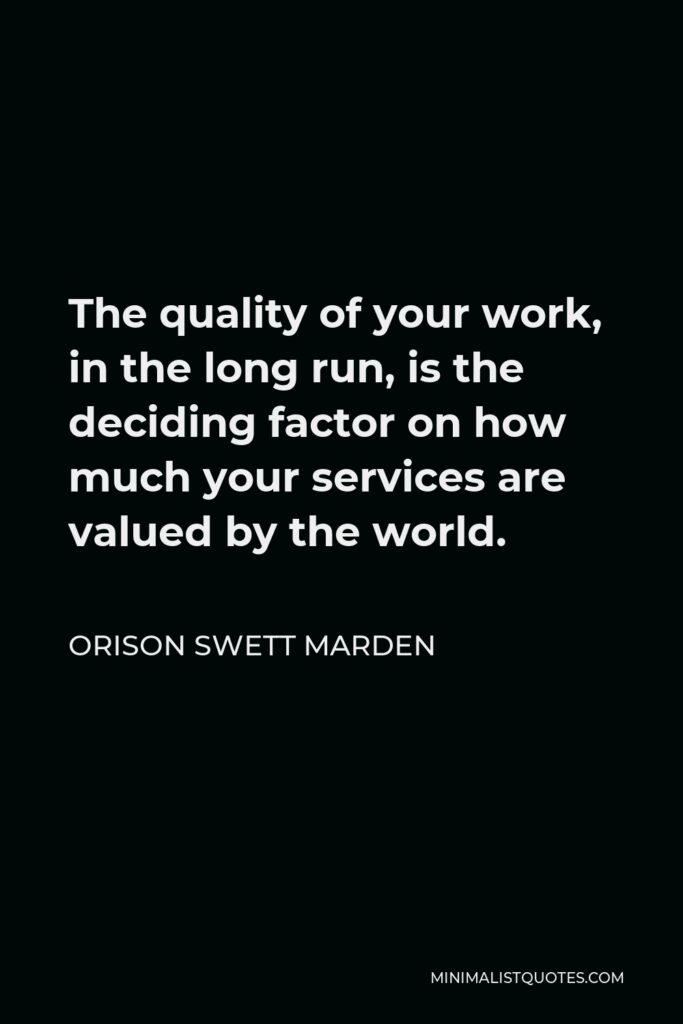 Orison Swett Marden Quote - The quality of your work, in the long run, is the deciding factor on how much your services are valued by the world.