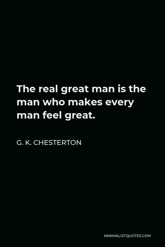 G. K. Chesterton Quote - The real great man is the man who makes every man feel great.