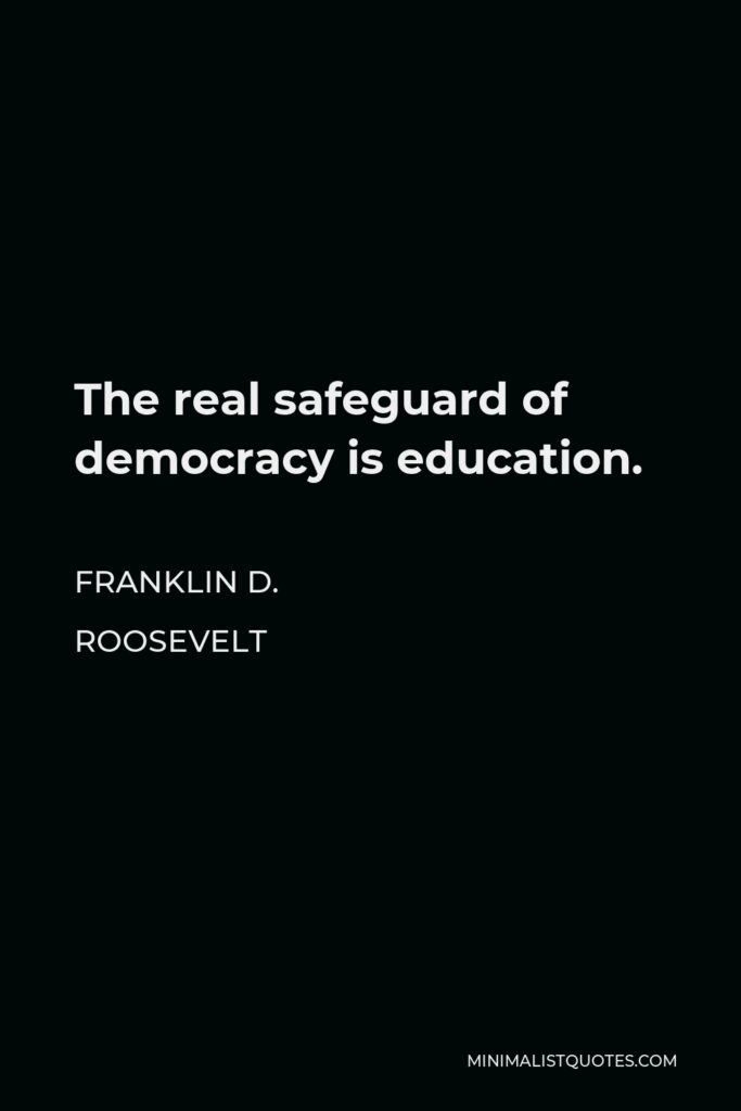 Franklin D. Roosevelt Quote - The real safeguard of democracy is education.