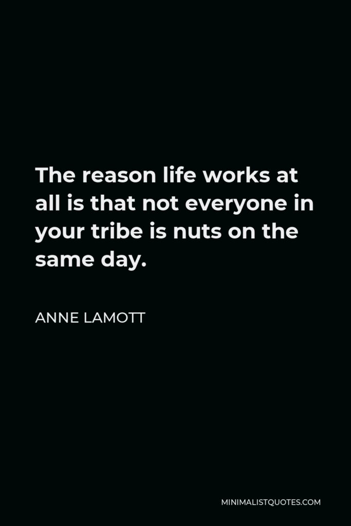 Anne Lamott Quote - The reason life works at all is that not everyone in your tribe is nuts on the same day.