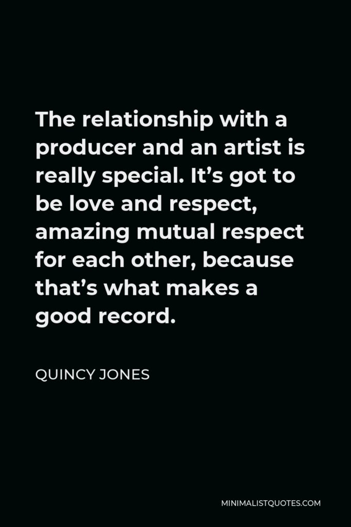 Quincy Jones Quote - The relationship with a producer and an artist is really special. It’s got to be love and respect, amazing mutual respect for each other, because that’s what makes a good record.