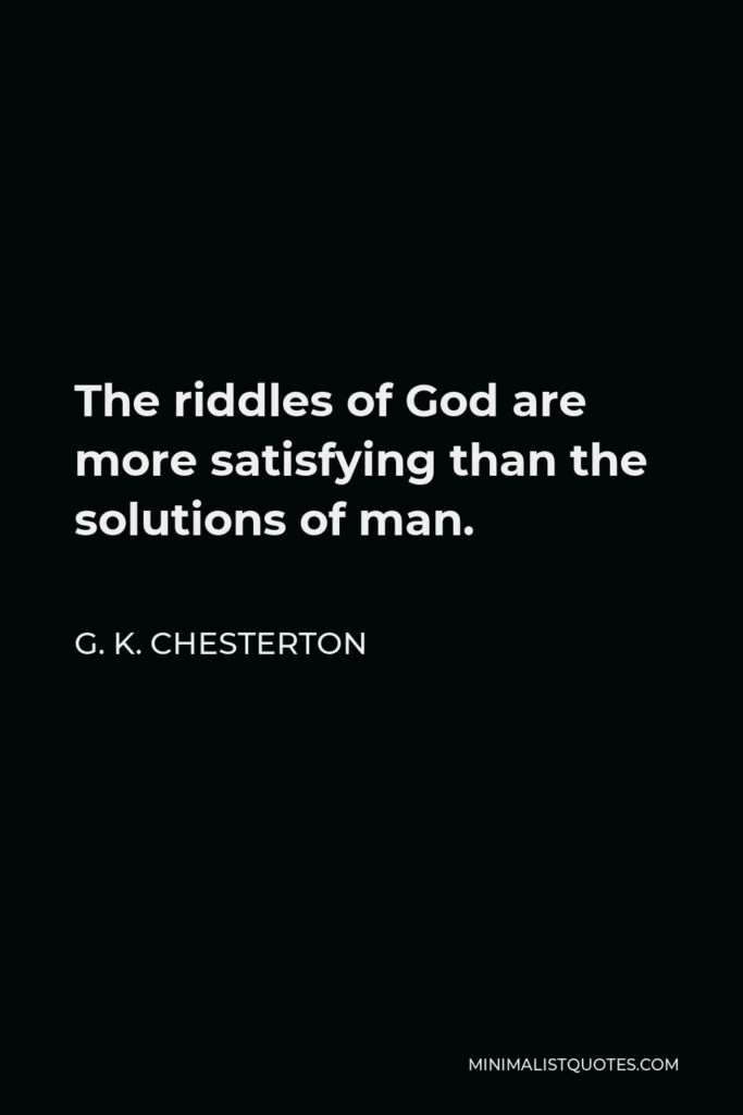 G. K. Chesterton Quote - The riddles of God are more satisfying than the solutions of man.