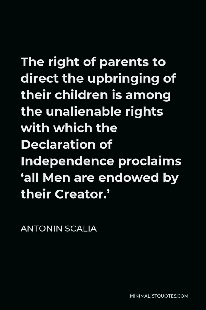 Antonin Scalia Quote - The right of parents to direct the upbringing of their children is among the unalienable rights with which the Declaration of Independence proclaims ‘all Men are endowed by their Creator.’