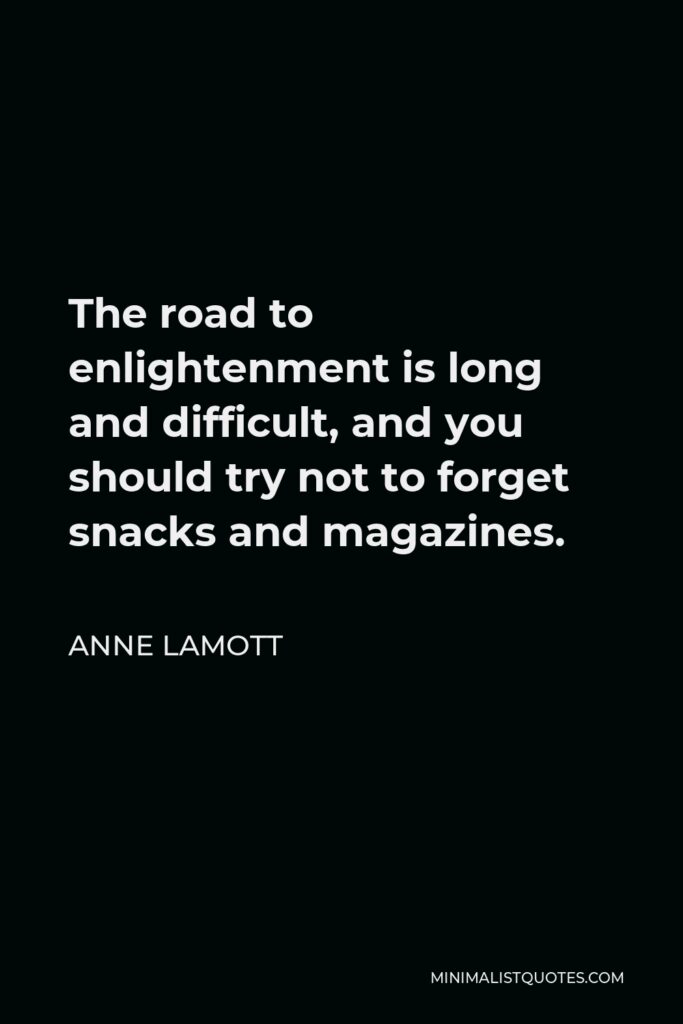 Anne Lamott Quote - The road to enlightenment is long and difficult, and you should try not to forget snacks and magazines.