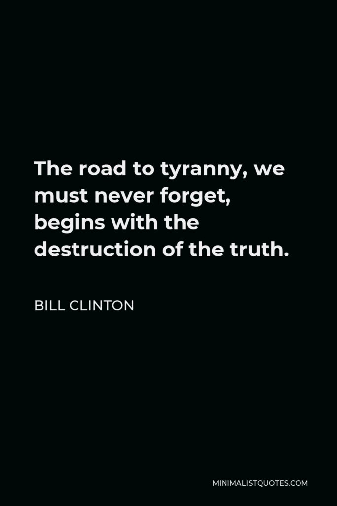 Bill Clinton Quote - The road to tyranny, we must never forget, begins with the destruction of the truth.