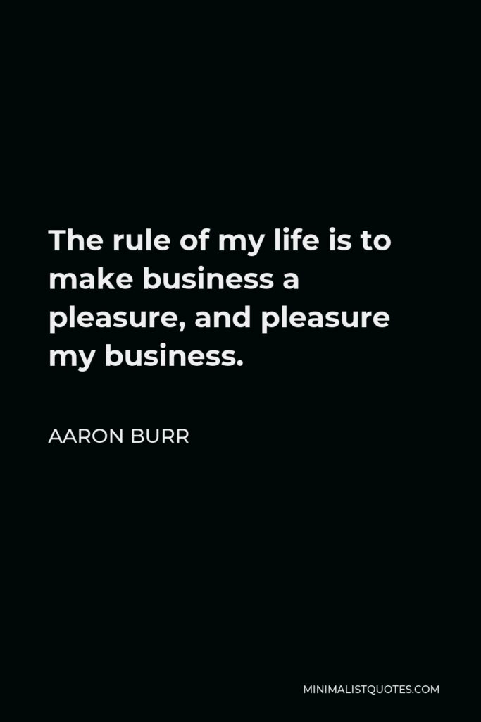 Aaron Burr Quote - The rule of my life is to make business a pleasure, and pleasure my business.