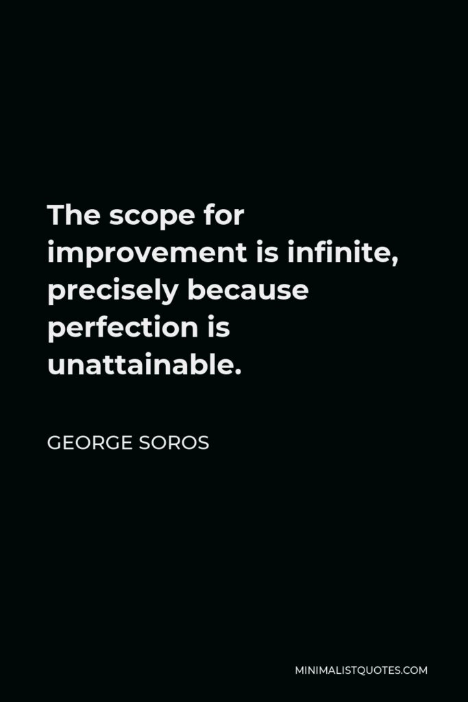 George Soros Quote - The scope for improvement is infinite, precisely because perfection is unattainable.