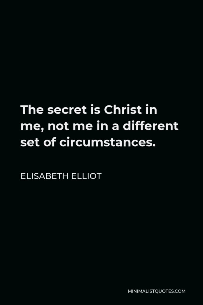 Elisabeth Elliot Quote - The secret is Christ in me, not me in a different set of circumstances.