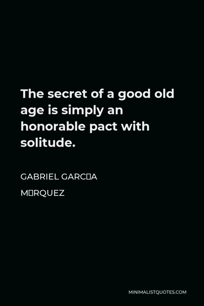 Gabriel García Márquez Quote - The secret of a good old age is simply an honorable pact with solitude.