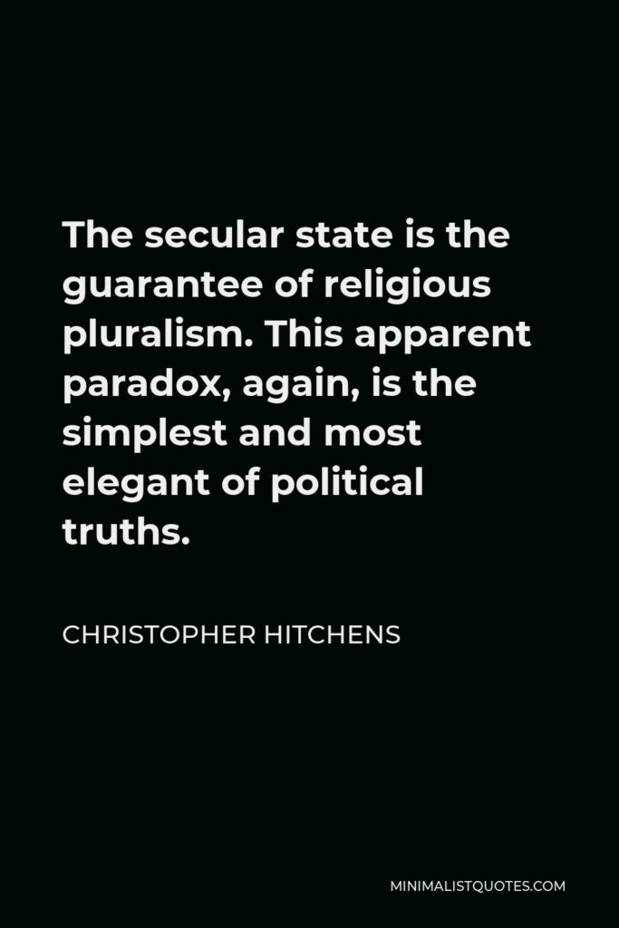 Christopher Hitchens Quote - The secular state is the guarantee of religious pluralism. This apparent paradox, again, is the simplest and most elegant of political truths.