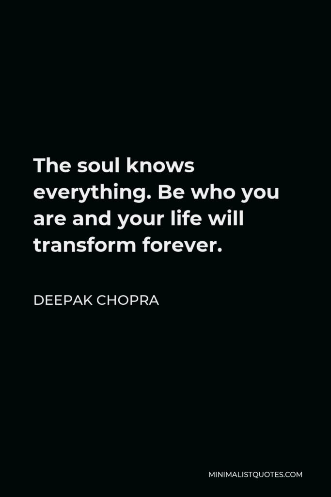 Deepak Chopra Quote - The soul knows everything. Be who you are and your life will transform forever.