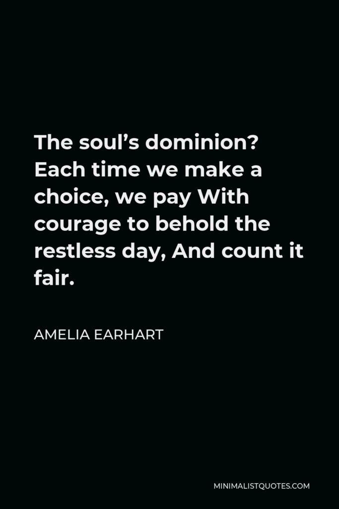 Amelia Earhart Quote - The soul’s dominion? Each time we make a choice, we pay With courage to behold the restless day, And count it fair.