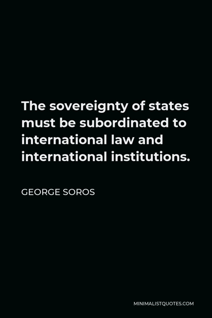 George Soros Quote - The sovereignty of states must be subordinated to international law and international institutions.
