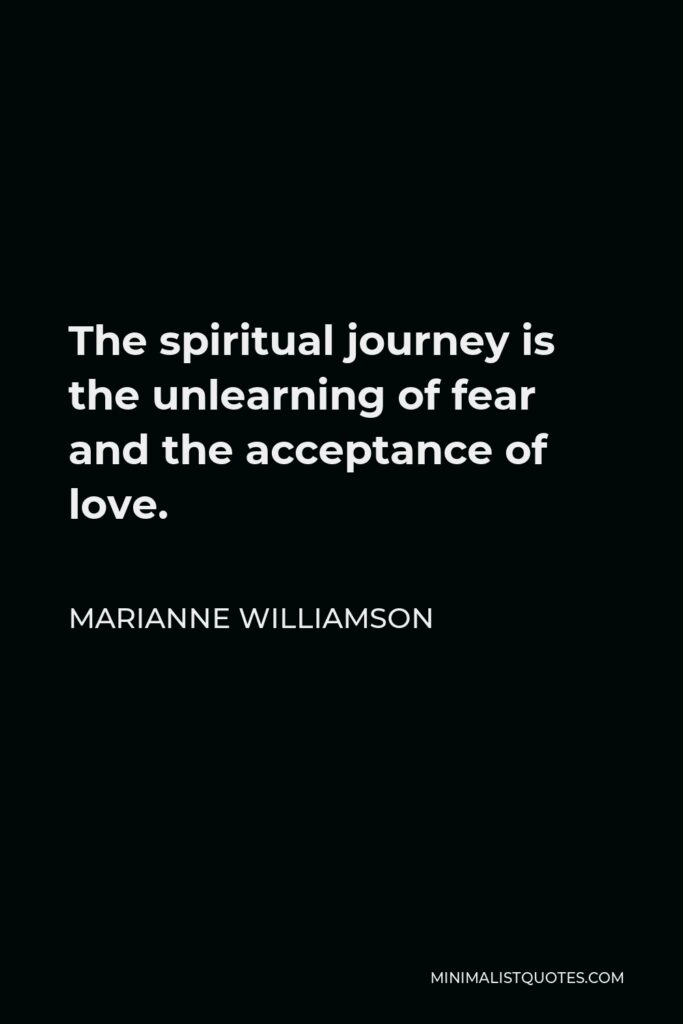 Marianne Williamson Quote - The spiritual journey is the unlearning of fear and the acceptance of love.