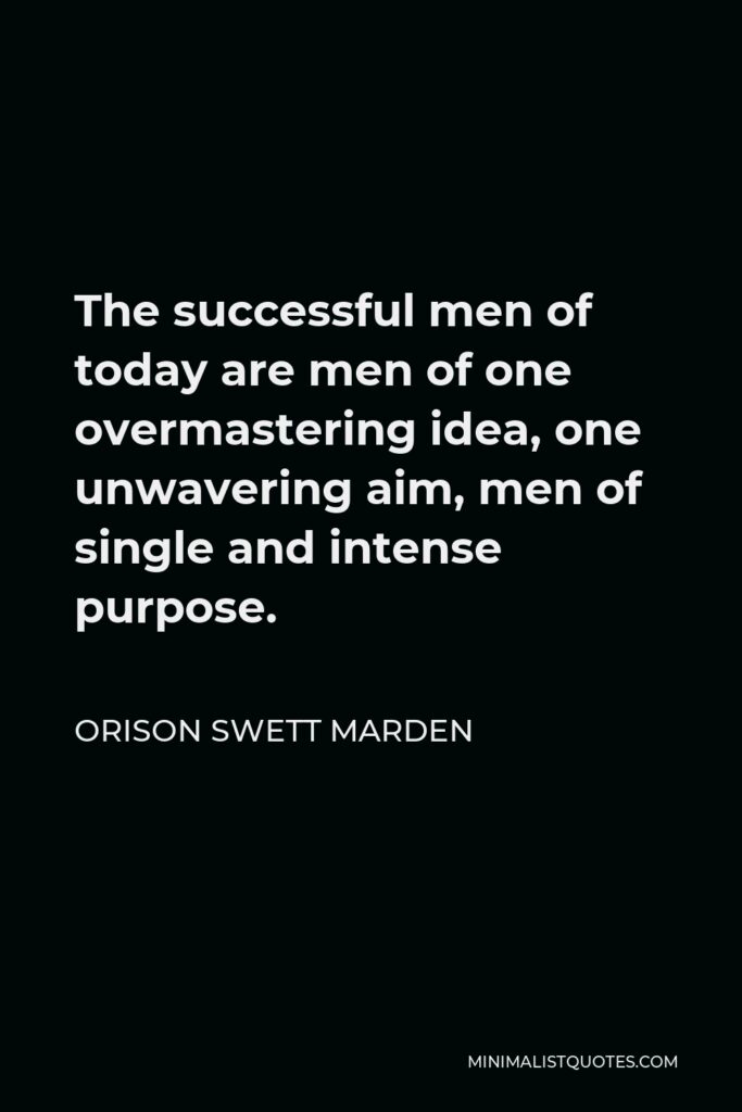 Orison Swett Marden Quote - The successful men of today are men of one overmastering idea, one unwavering aim, men of single and intense purpose.