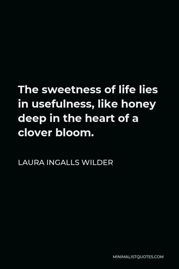 Laura Ingalls Wilder Quote - The sweetness of life lies in usefulness, like honey deep in the heart of a clover bloom.
