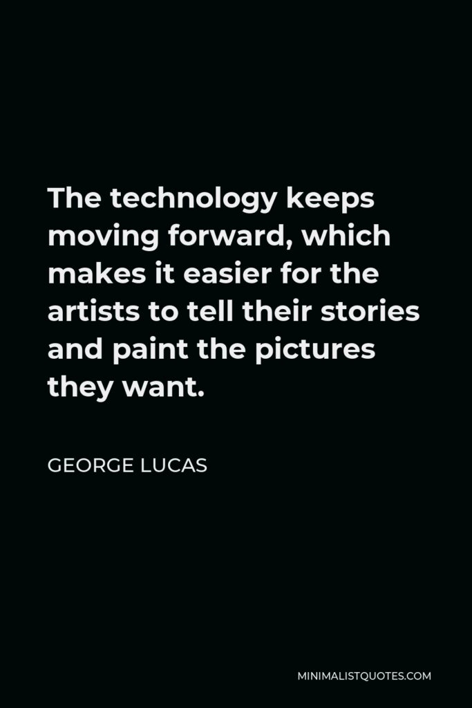 George Lucas Quote - The technology keeps moving forward, which makes it easier for the artists to tell their stories and paint the pictures they want.