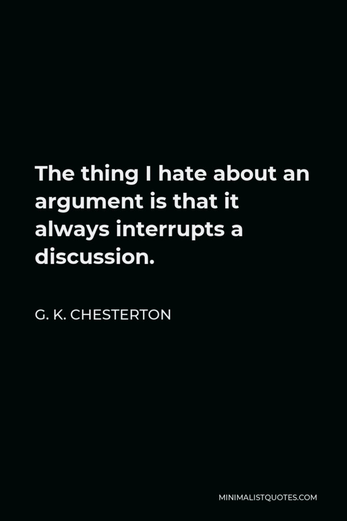 G. K. Chesterton Quote - The thing I hate about an argument is that it always interrupts a discussion.