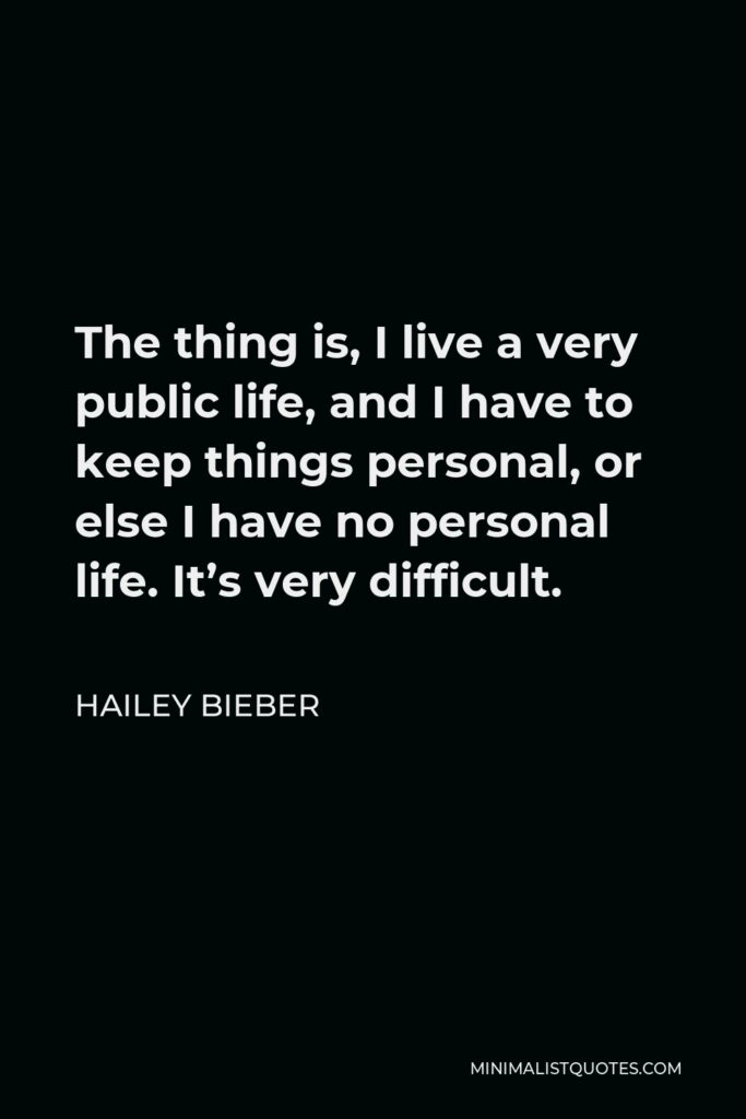 Hailey Bieber Quote - The thing is, I live a very public life, and I have to keep things personal, or else I have no personal life. It’s very difficult.